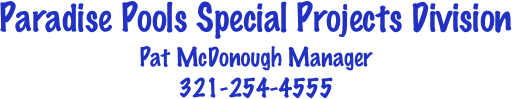 Paradise Pools Special Projects Division
Pat McDonough Manager
321-254-4555